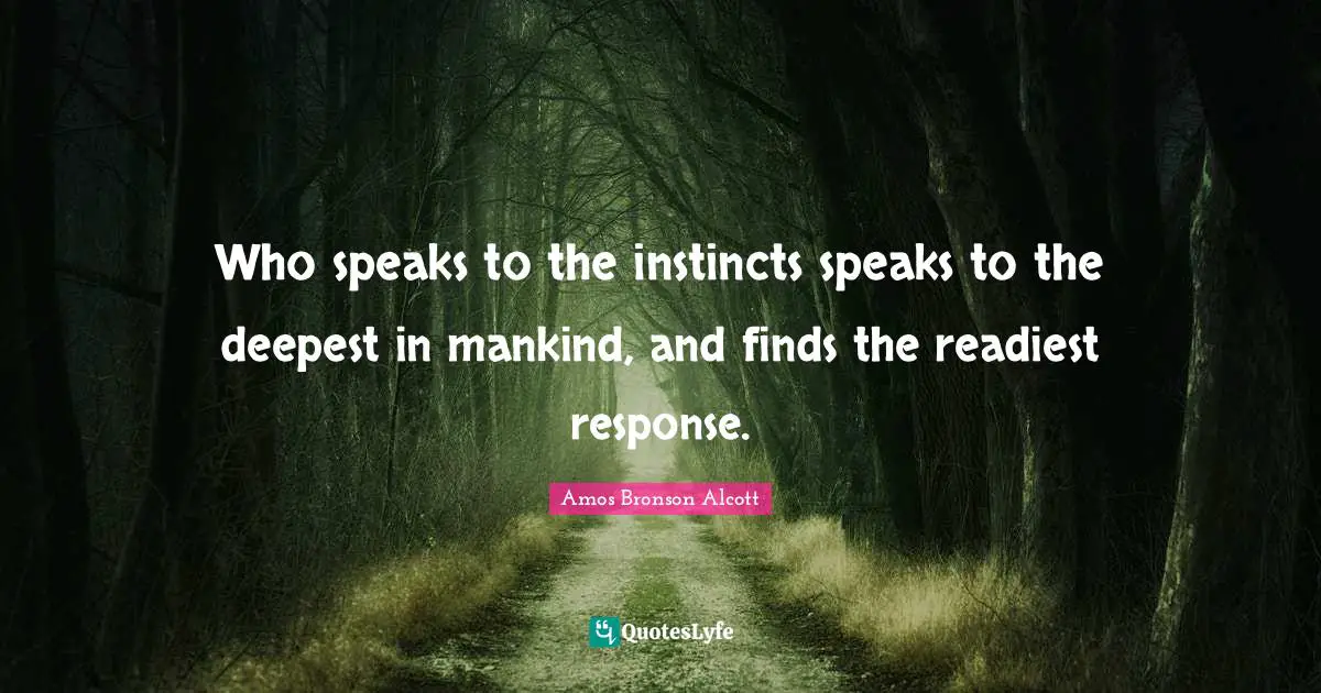 Amos Bronson Alcott Quotes: "Who speaks to the instincts speaks to the deepest in mankind, and finds the readiest response."