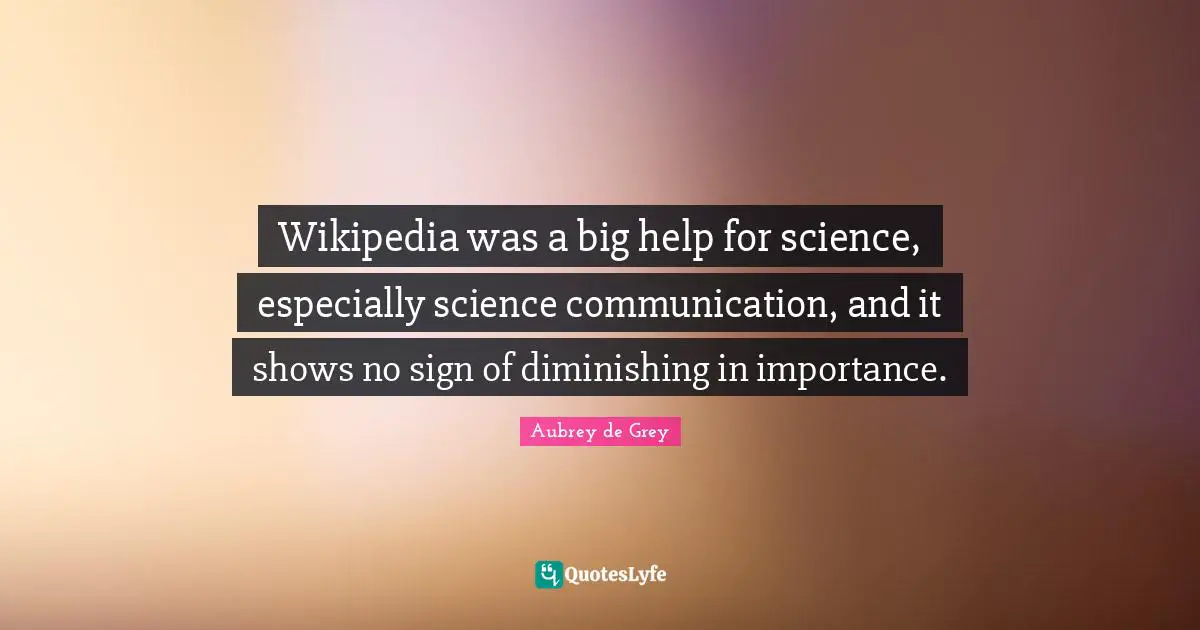 Aubrey De Grey Quotes: "Wikipedia was a big help for science, especially science communication, and it shows no sign of diminishing in importance."