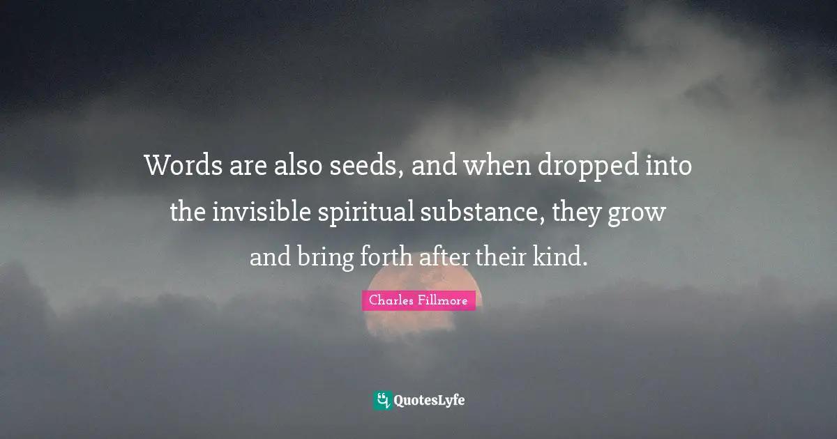 Charles Fillmore Quotes: Words are also seeds, and when dropped into the invisible spiritual substance, they grow and bring forth after their kind.