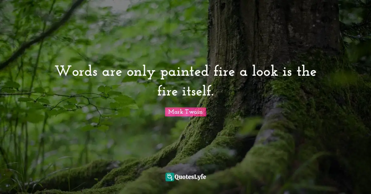 Words are only painted fire a look is the fire itself.