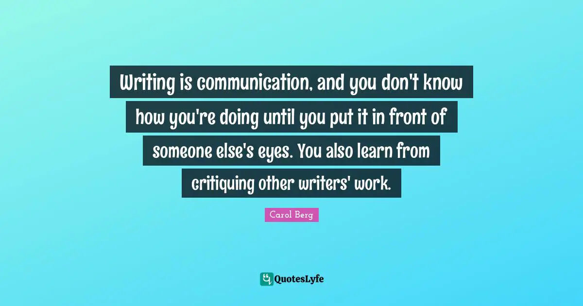 Writing is communication, and you don't know how you're doing until you put it in front of someone else's eyes. You also learn from critiquing other writers' work.
