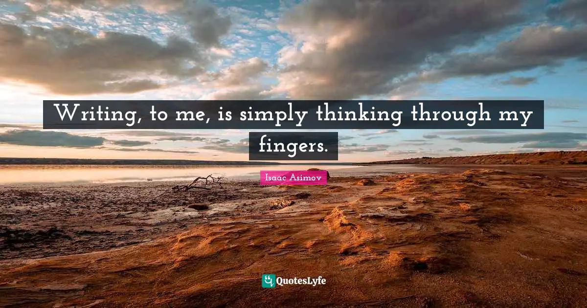 Writing, to me, is simply thinking through my fingers.