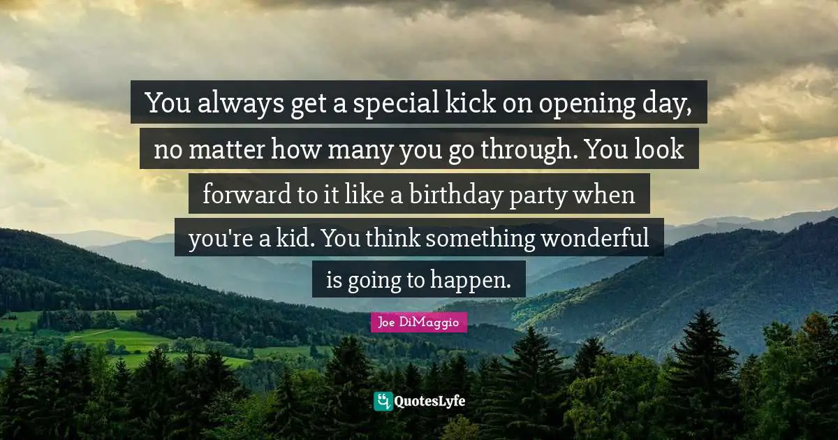 Birthday Quotes: "You always get a special kick on opening day, no matter how many you go through. You look forward to it like a birthday party when you're a kid. You think something wonderful is going to happen."