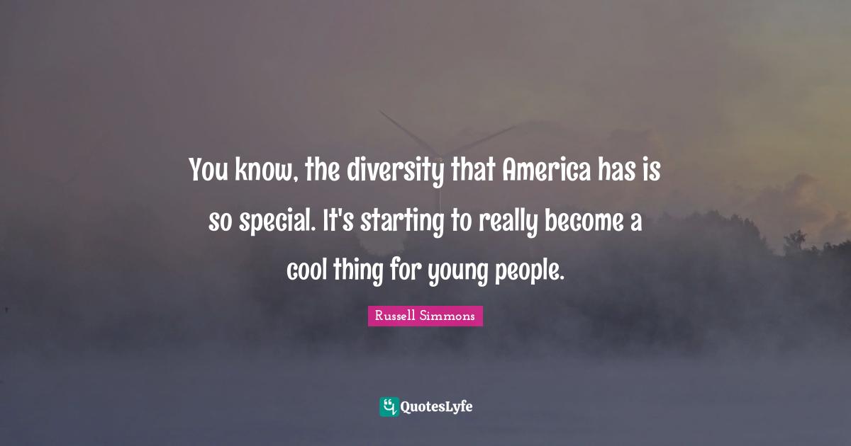You know, the diversity that America has is so special. It's starting to really become a cool thing for young people.
