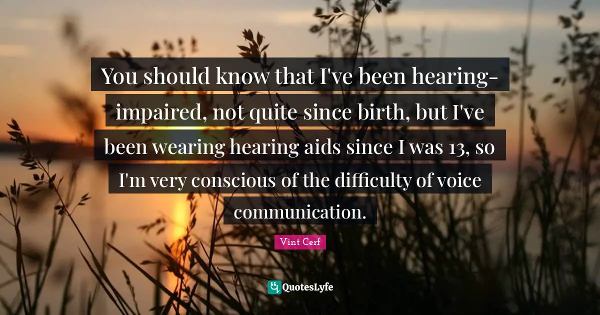 You should know that I've been hearing-impaired, not quite since birth, but I've been wearing hearing aids since I was 13, so I'm very conscious of the difficulty of voice communication.