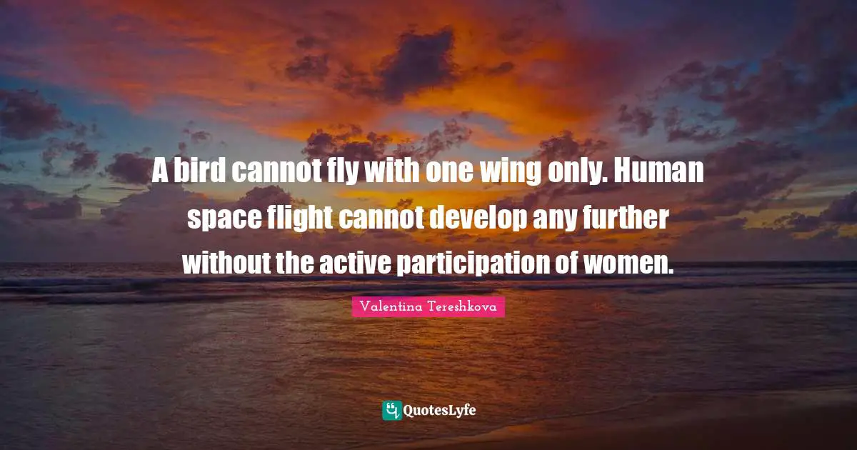 A bird cannot fly with one wing only. Human space flight cannot develop any further without the active participation of women.