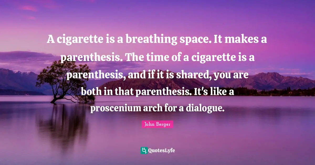 A cigarette is a breathing space. It makes a parenthesis. The time of a cigarette is a parenthesis, and if it is shared, you are both in that parenthesis. It's like a proscenium arch for a dialogue.