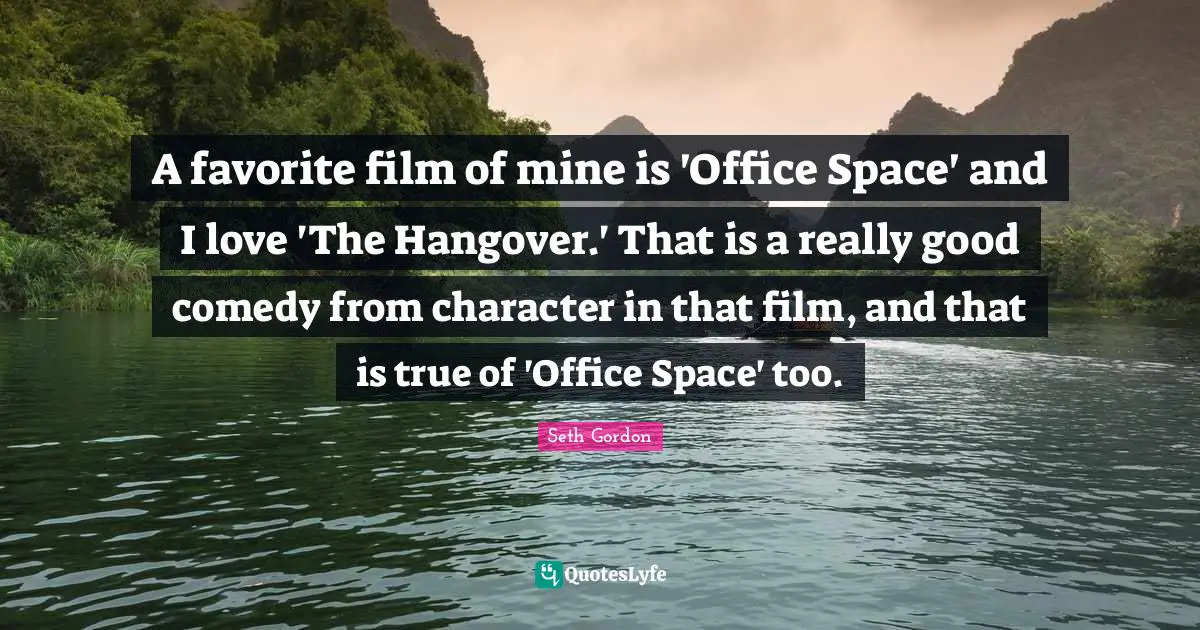 A favorite film of mine is 'Office Space' and I love 'The Hangover.' That is a really good comedy from character in that film, and that is true of 'Office Space' too.