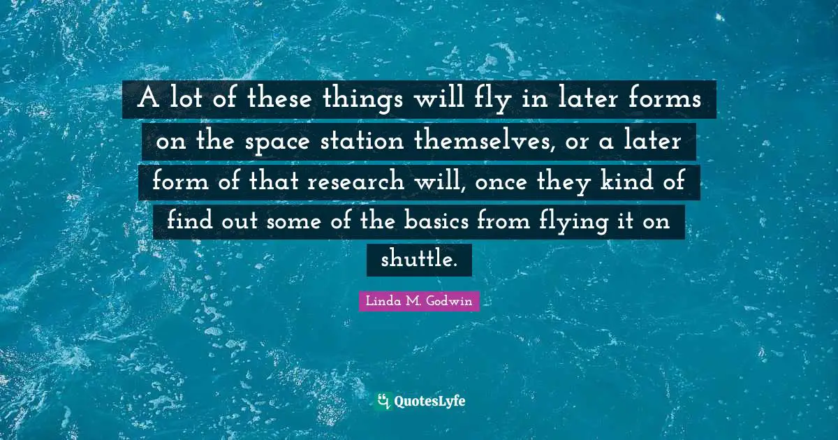 A lot of these things will fly in later forms on the space station themselves, or a later form of that research will, once they kind of find out some of the basics from flying it on shuttle.