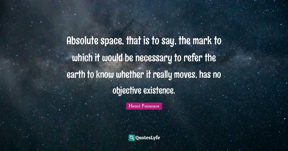 Absolute space, that is to say, the mark to which it would be necessary to refer the earth to know whether it really moves, has no objective existence.