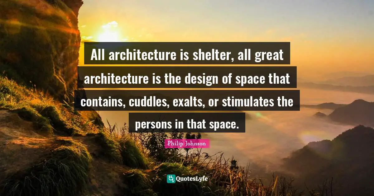 All architecture is shelter, all great architecture is the design of space that contains, cuddles, exalts, or stimulates the persons in that space.
