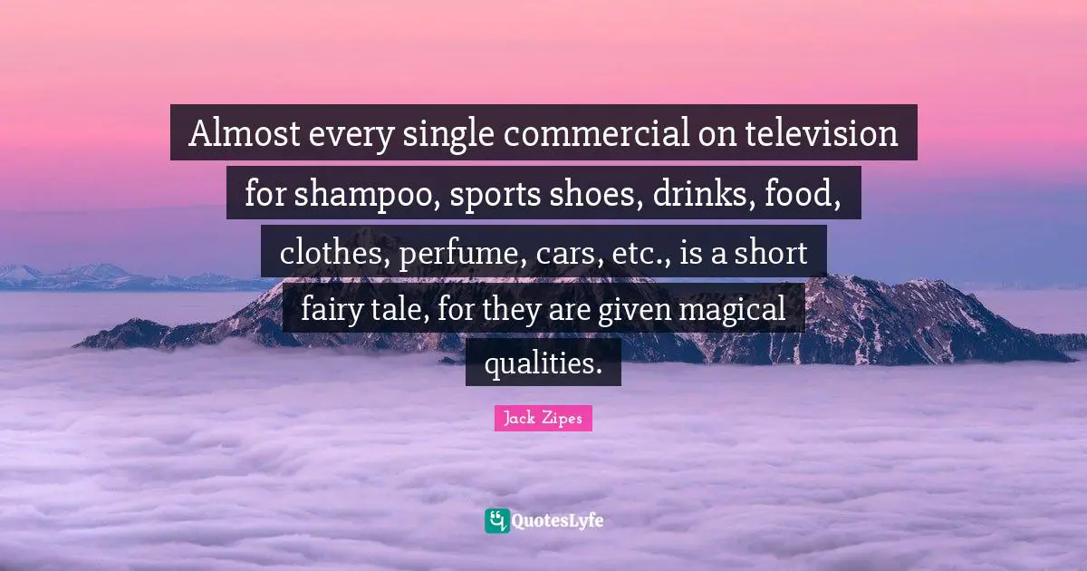 Almost every single commercial on television for shampoo, sports shoes, drinks, food, clothes, perfume, cars, etc., is a short fairy tale, for they are given magical qualities.