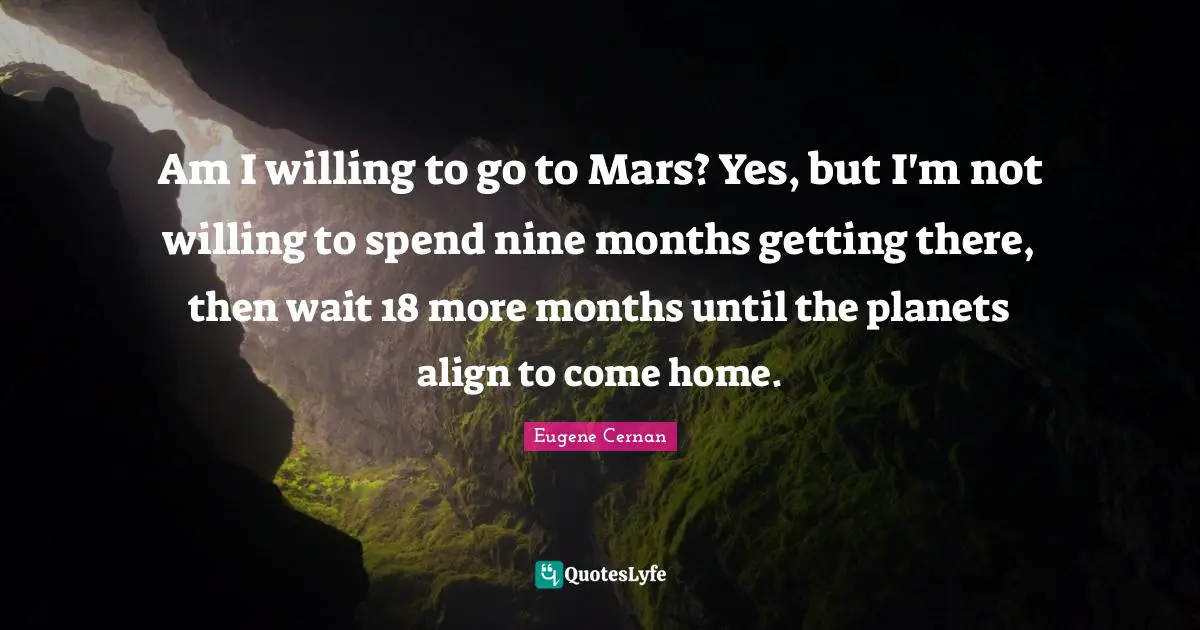 Am I willing to go to Mars? Yes, but I'm not willing to spend nine months getting there, then wait 18 more months until the planets align to come home.