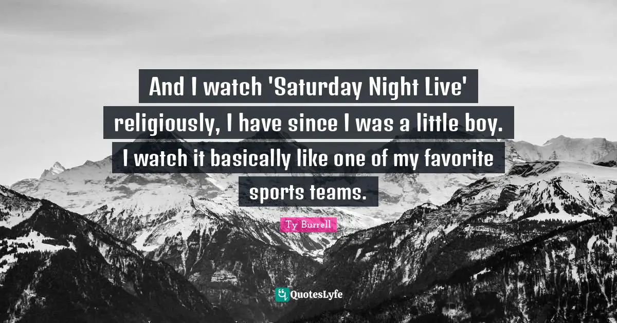 And I watch 'Saturday Night Live' religiously, I have since I was a little boy. I watch it basically like one of my favorite sports teams.