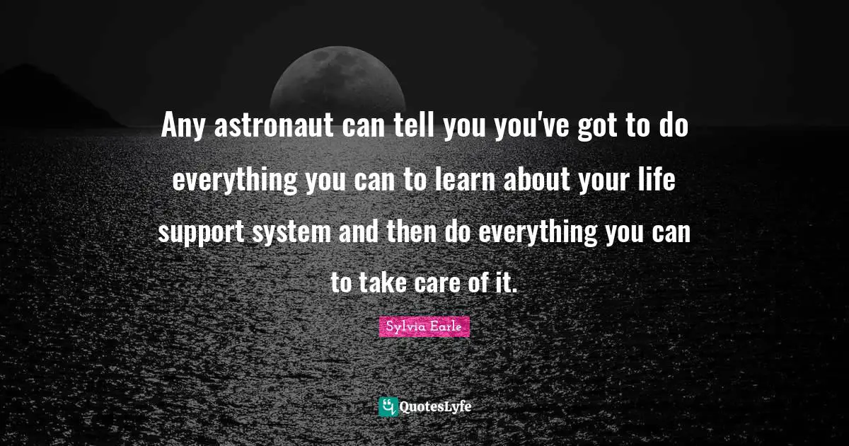 Sylvia Earle Quotes: "Any astronaut can tell you you've got to do everything you can to learn about your life support system and then do everything you can to take care of it."