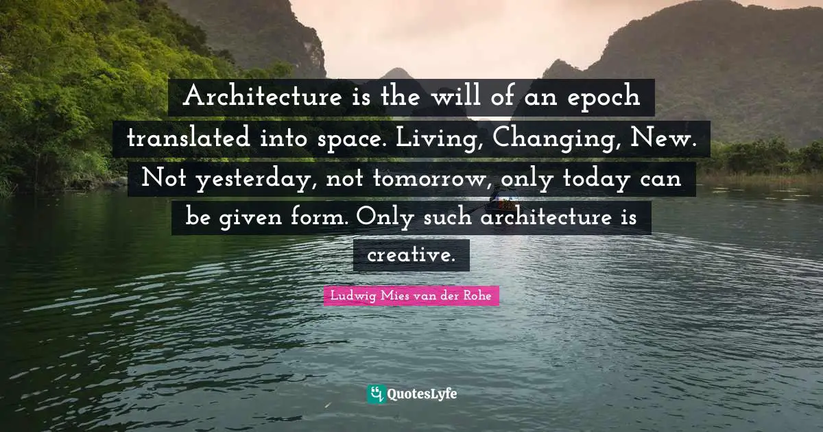 Architecture is the will of an epoch translated into space. Living, Changing, New. Not yesterday, not tomorrow, only today can be given form. Only such architecture is creative.