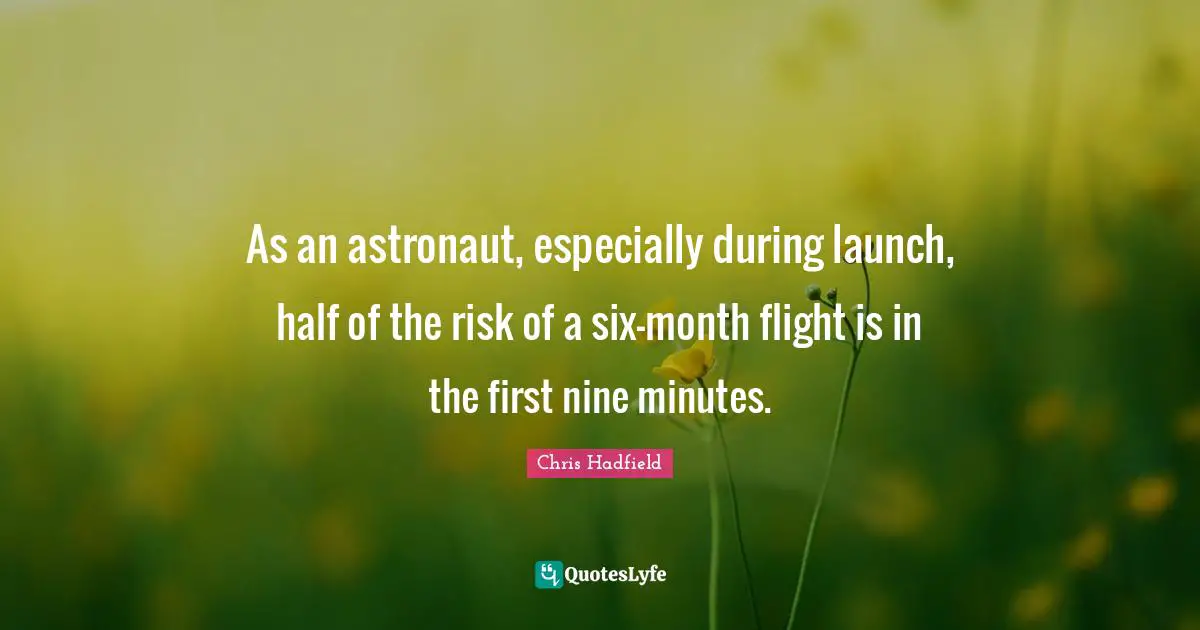 Chris Hadfield Quotes: "As an astronaut, especially during launch, half of the risk of a six-month flight is in the first nine minutes."