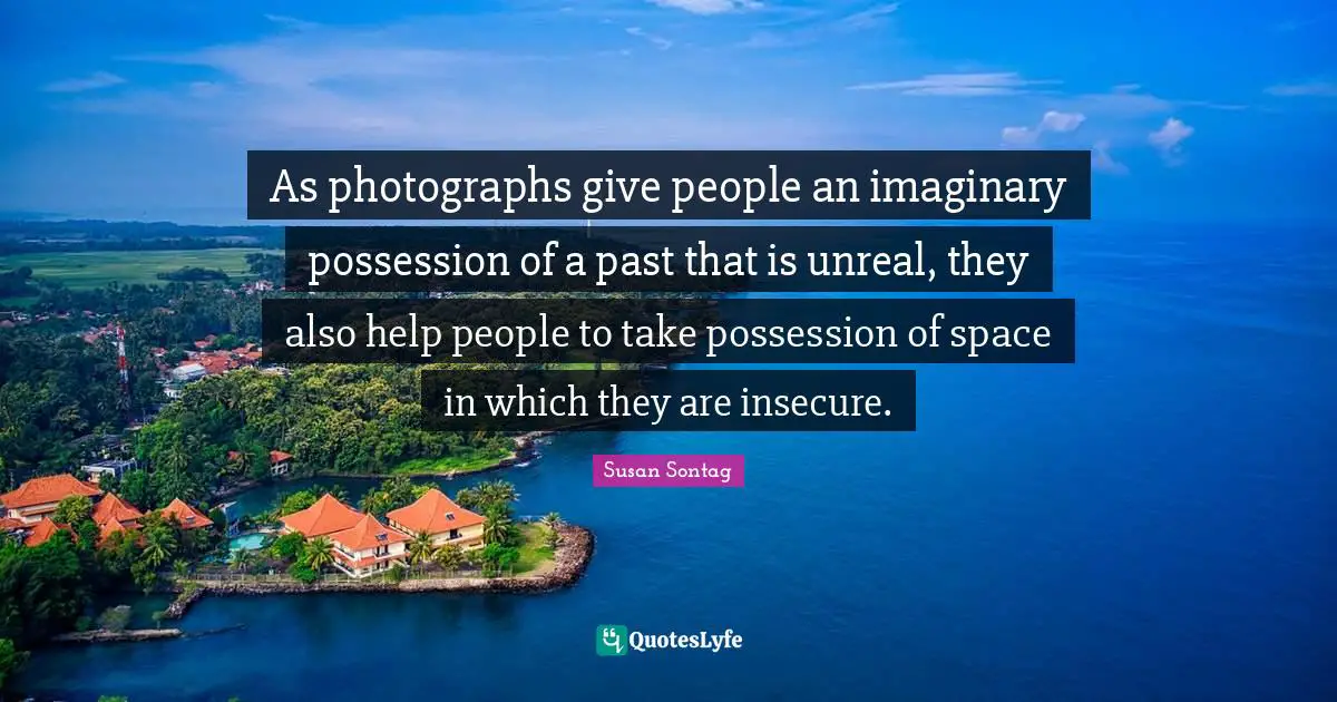 Susan Sontag Quotes: "As photographs give people an imaginary possession of a past that is unreal, they also help people to take possession of space in which they are insecure."