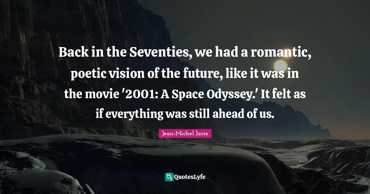 Back in the Seventies, we had a romantic, poetic vision of the future, like it was in the movie '2001: A Space Odyssey.' It felt as if everything was still ahead of us.