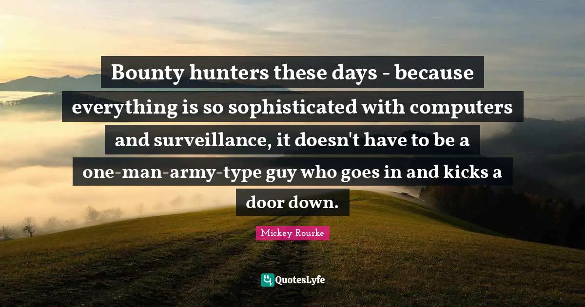 Bounty hunters these days - because everything is so sophisticated with computers and surveillance, it doesn't have to be a one-man-army-type guy who goes in and kicks a door down.