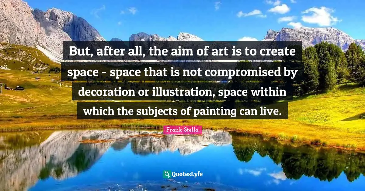 But, after all, the aim of art is to create space - space that is not compromised by decoration or illustration, space within which the subjects of painting can live.