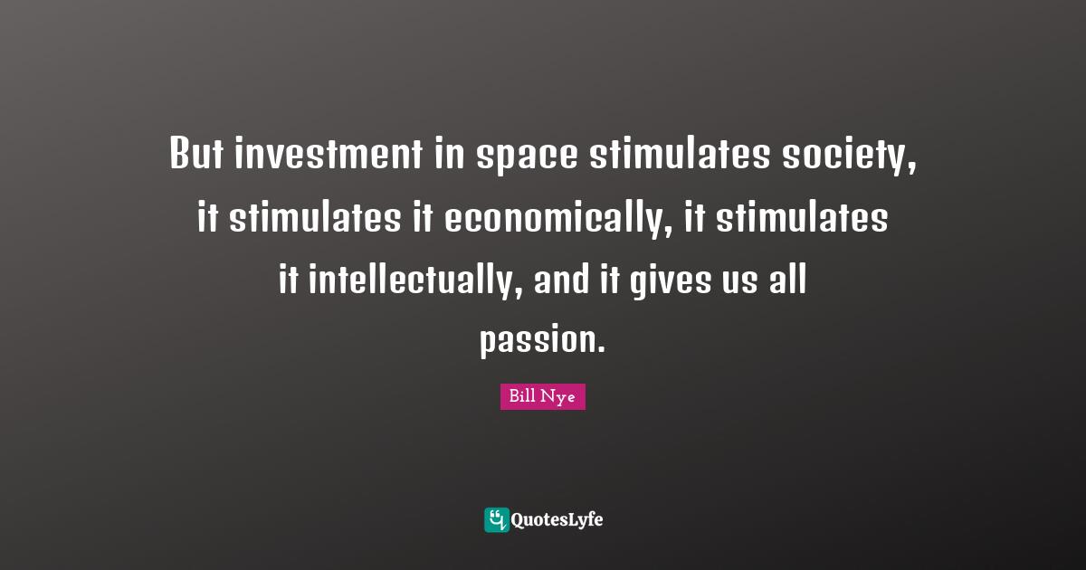 But investment in space stimulates society, it stimulates it economically, it stimulates it intellectually, and it gives us all passion.