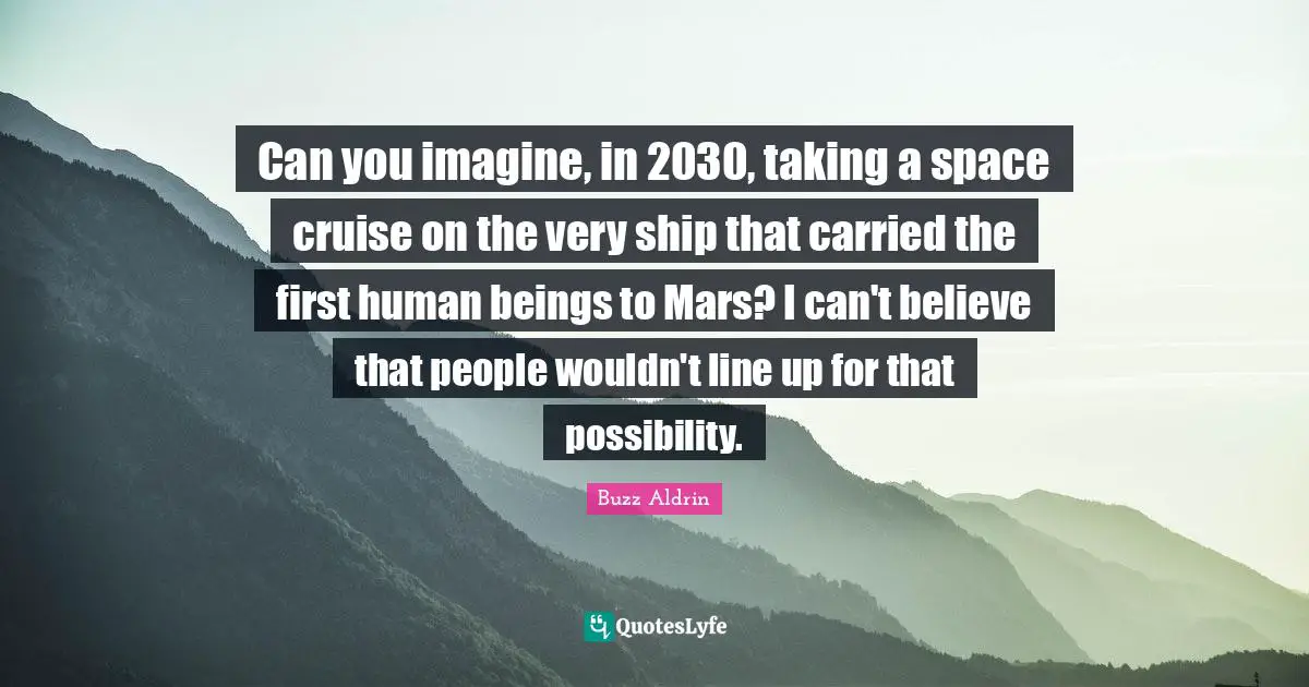 Can you imagine, in 2030, taking a space cruise on the very ship that carried the first human beings to Mars? I can't believe that people wouldn't line up for that possibility.