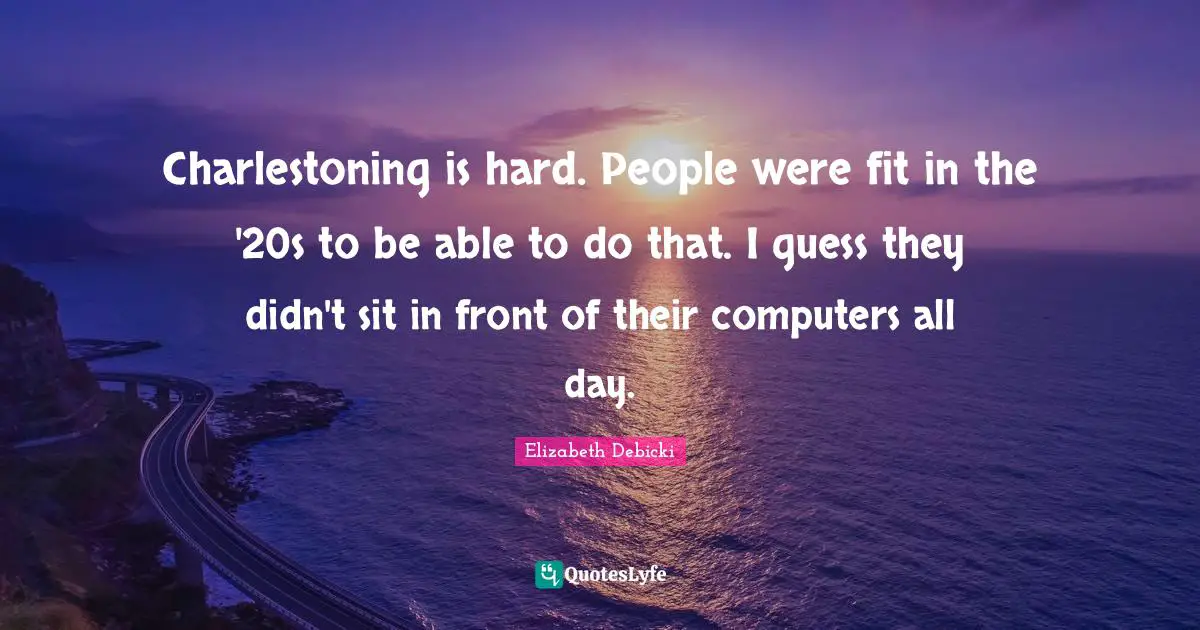 Charlestoning is hard. People were fit in the '20s to be able to do that. I guess they didn't sit in front of their computers all day.