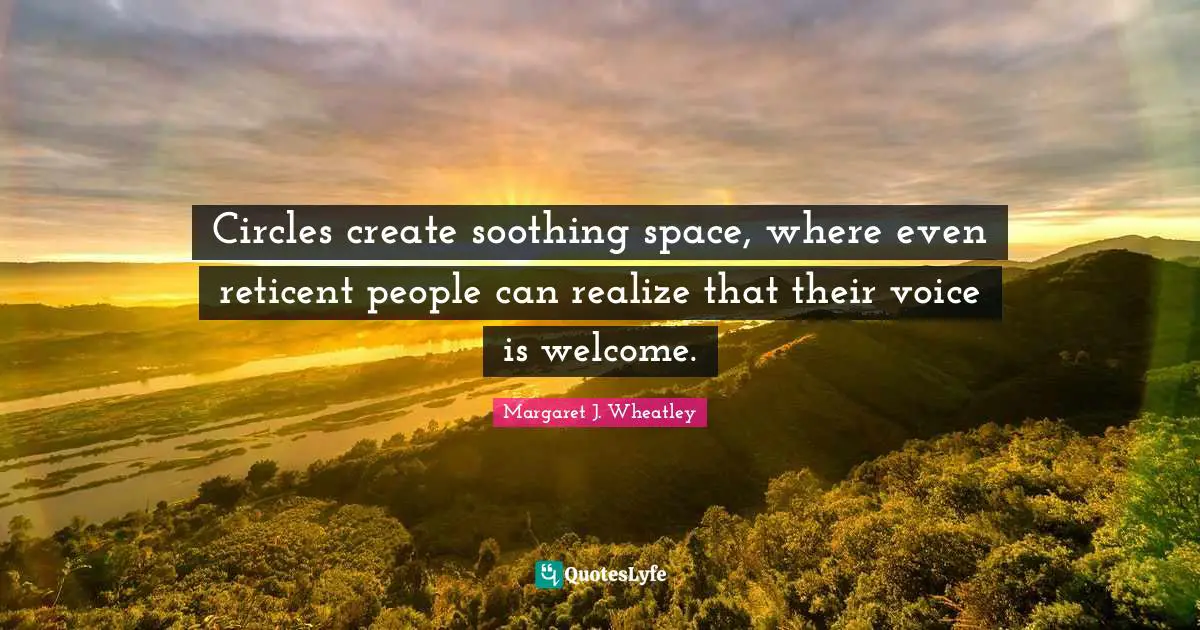 Margaret J. Wheatley Quotes: "Circles create soothing space, where even reticent people can realize that their voice is welcome."