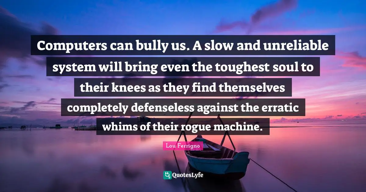 Lou Ferrigno Quotes: "Computers can bully us. A slow and unreliable system will bring even the toughest soul to their knees as they find themselves completely defenseless against the erratic whims of their rogue machine."