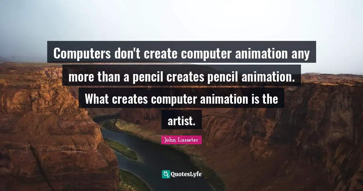 Computers don't create computer animation any more than a pencil creates pencil animation. What creates computer animation is the artist.