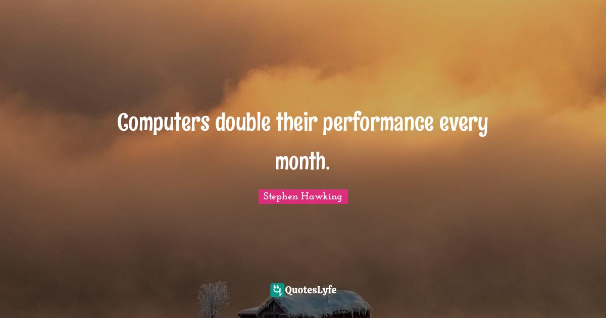Computers double their performance every month.