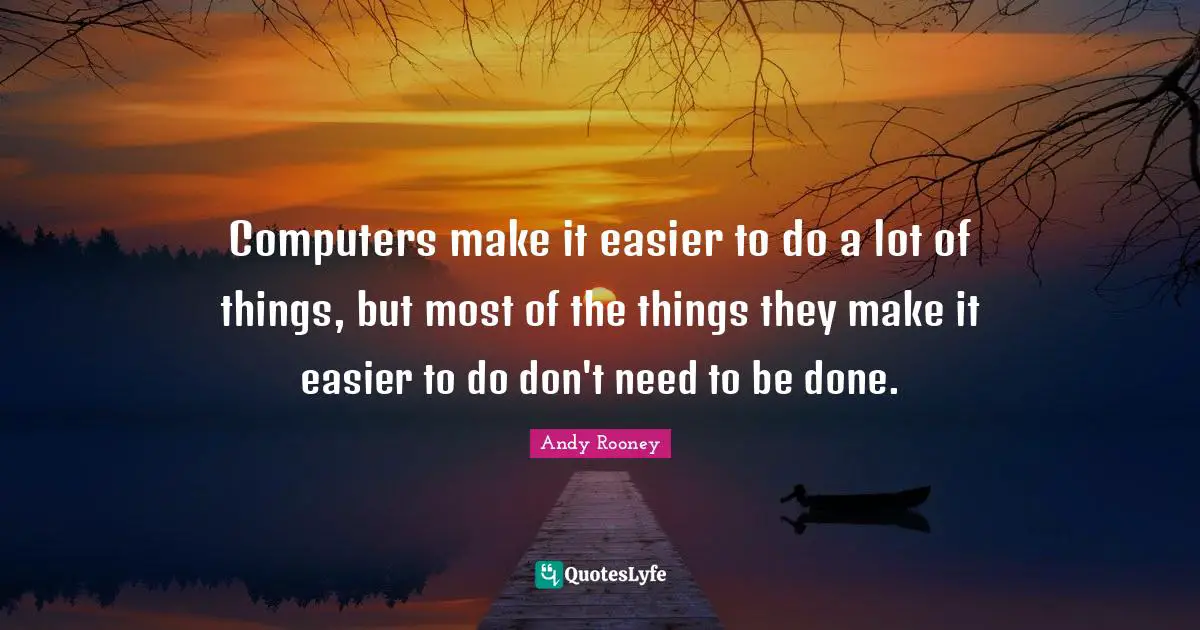 Computers make it easier to do a lot of things, but most of the things they make it easier to do don't need to be done.