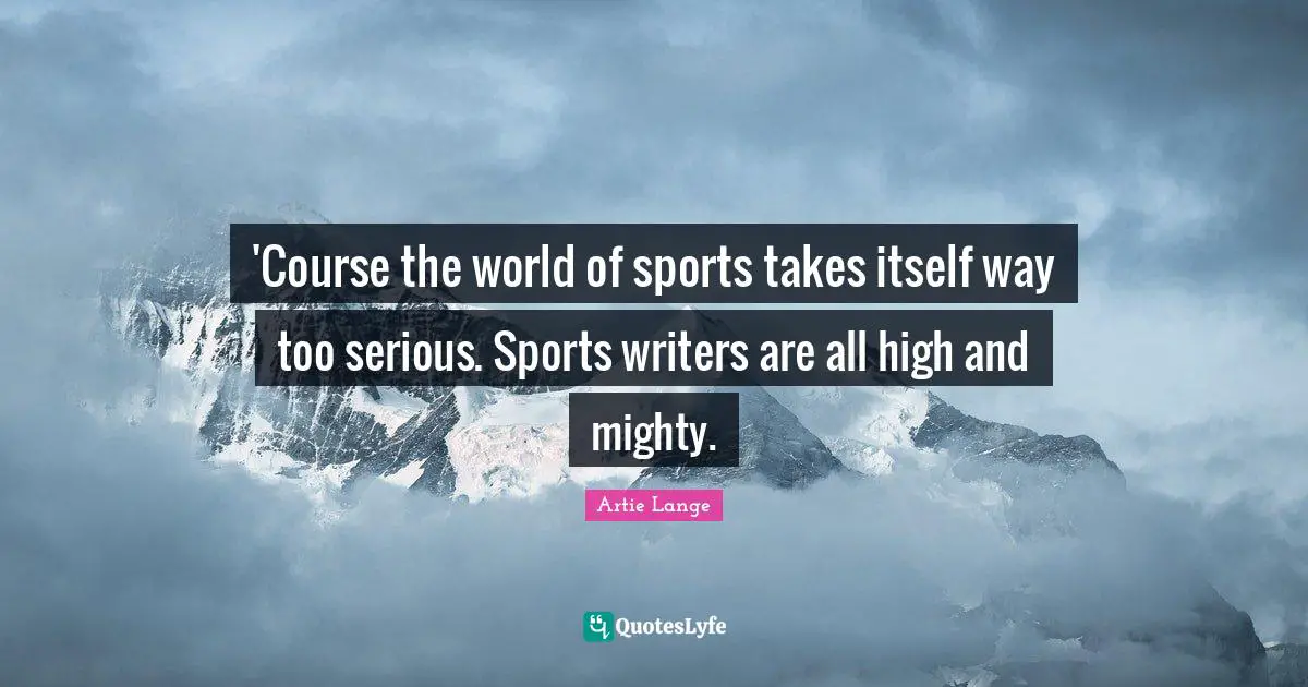 'Course the world of sports takes itself way too serious. Sports writers are all high and mighty.
