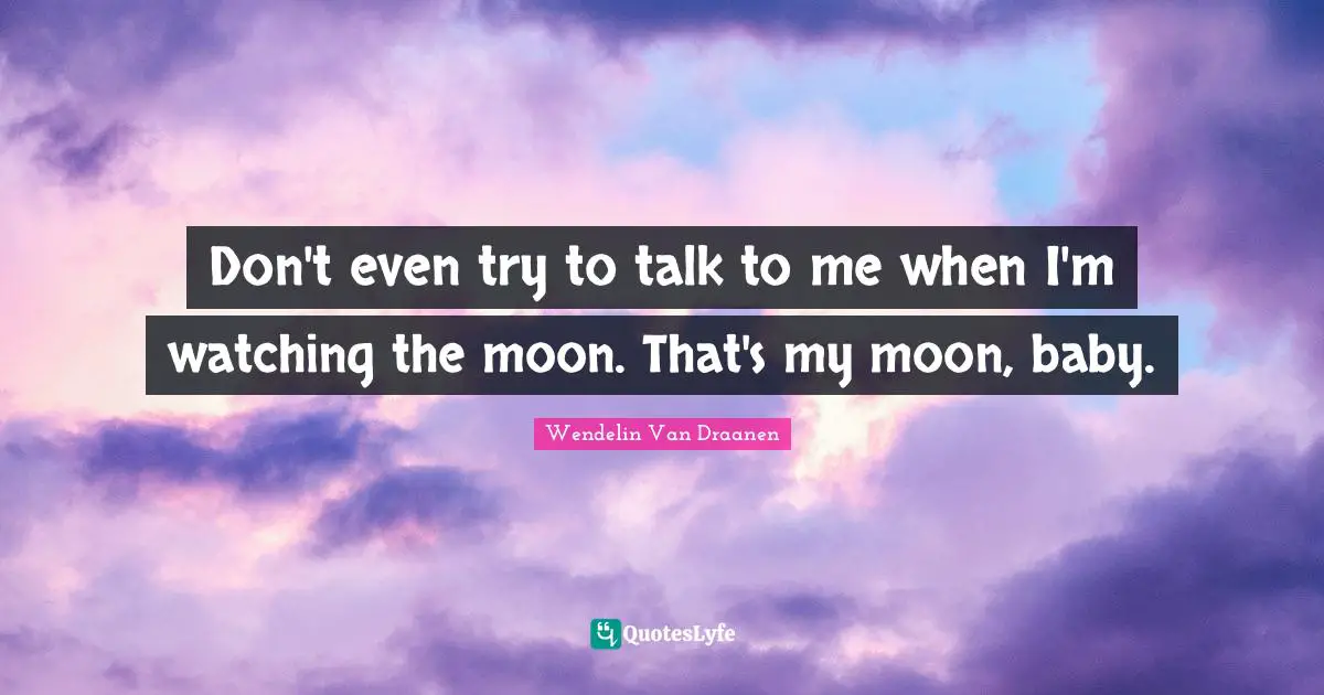 Don't even try to talk to me when I'm watching the moon. That's my moon, baby.