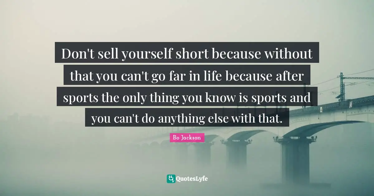 Don't sell yourself short because without that you can't go far in life because after sports the only thing you know is sports and you can't do anything else with that.