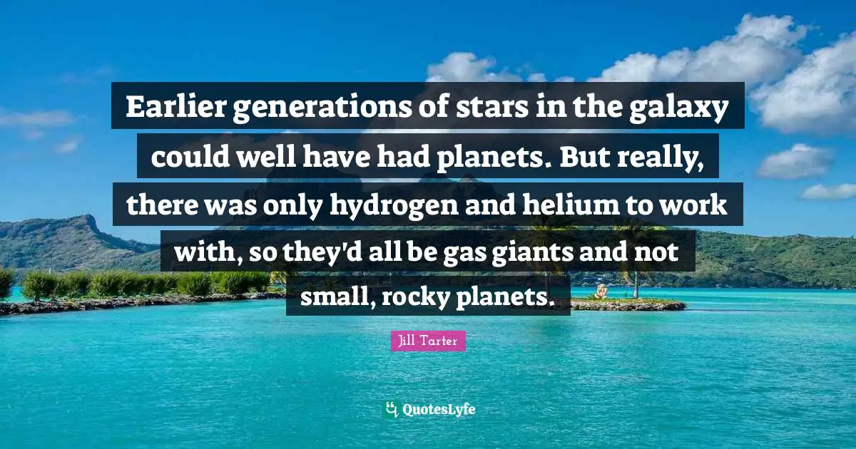 Jill Tarter Quotes: "Earlier generations of stars in the galaxy could well have had planets. But really, there was only hydrogen and helium to work with, so they'd all be gas giants and not small, rocky planets."