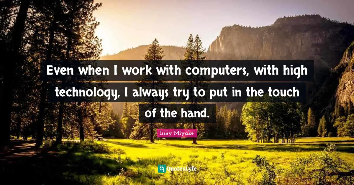 Even when I work with computers, with high technology, I always try to put in the touch of the hand.