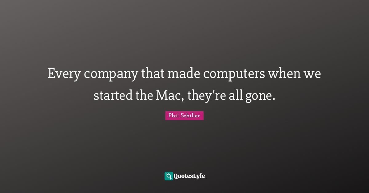 Every company that made computers when we started the Mac, they're all gone.
