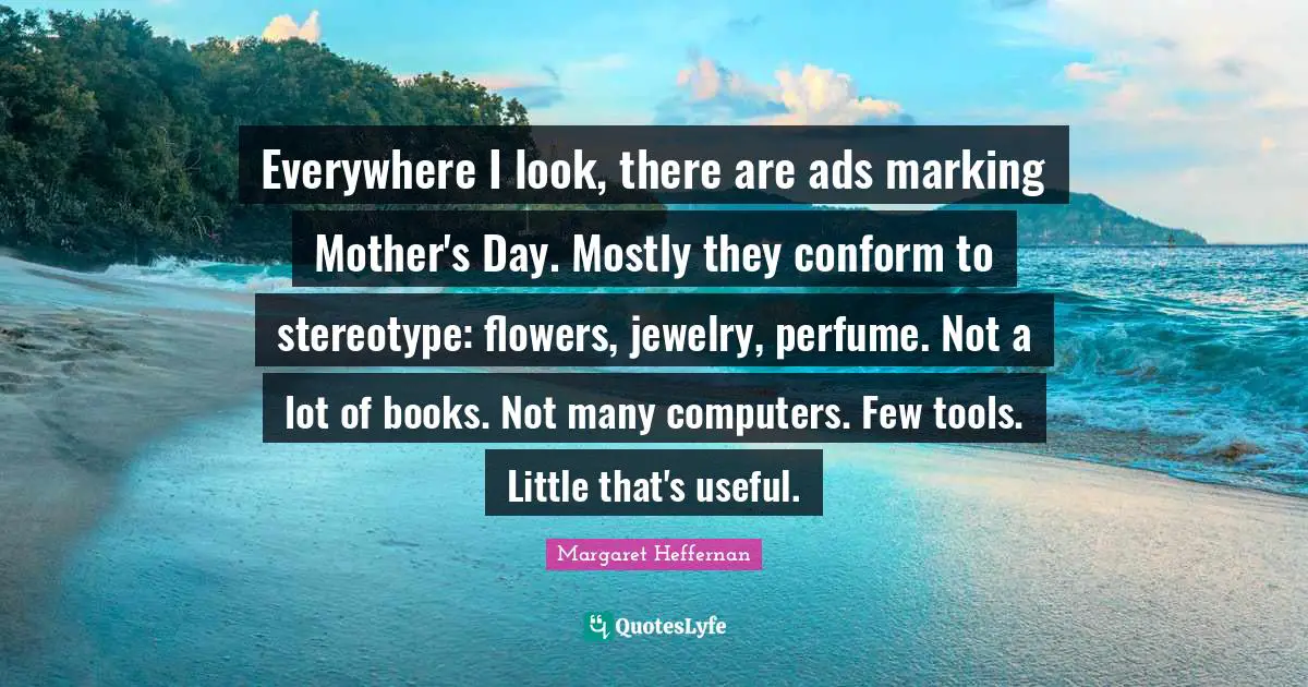 Everywhere I look, there are ads marking Mother's Day. Mostly they conform to stereotype: flowers, jewelry, perfume. Not a lot of books. Not many computers. Few tools. Little that's useful.