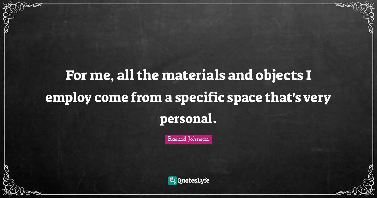 For me, all the materials and objects I employ come from a specific space that's very personal.