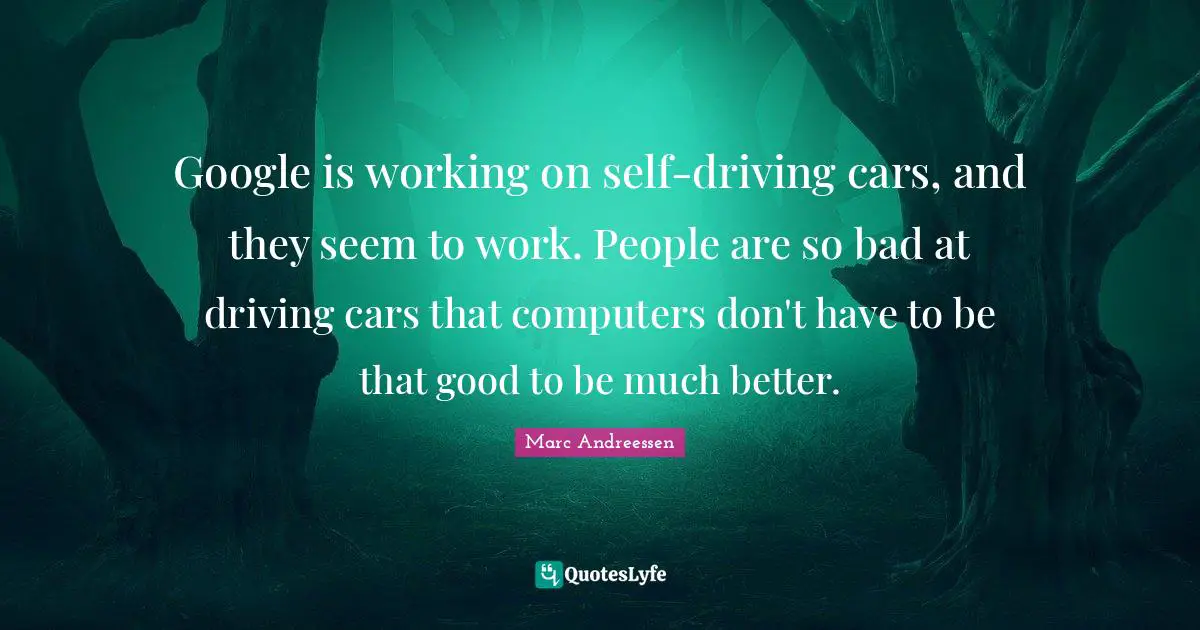 Marc Andreessen Quotes: "Google is working on self-driving cars, and they seem to work. People are so bad at driving cars that computers don't have to be that good to be much better."