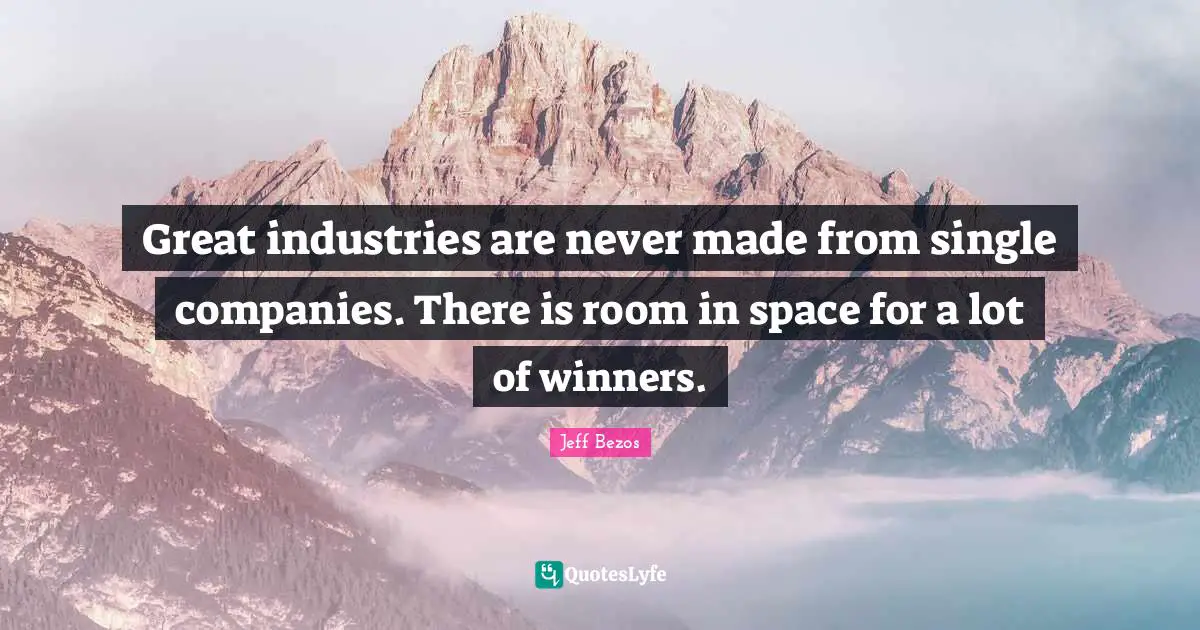 Great industries are never made from single companies. There is room in space for a lot of winners.