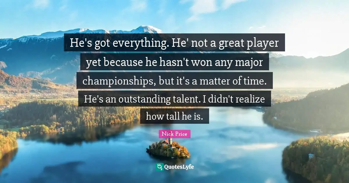 He's got everything. He' not a great player yet because he hasn't won any major championships, but it's a matter of time. He's an outstanding talent. I didn't realize how tall he is.
