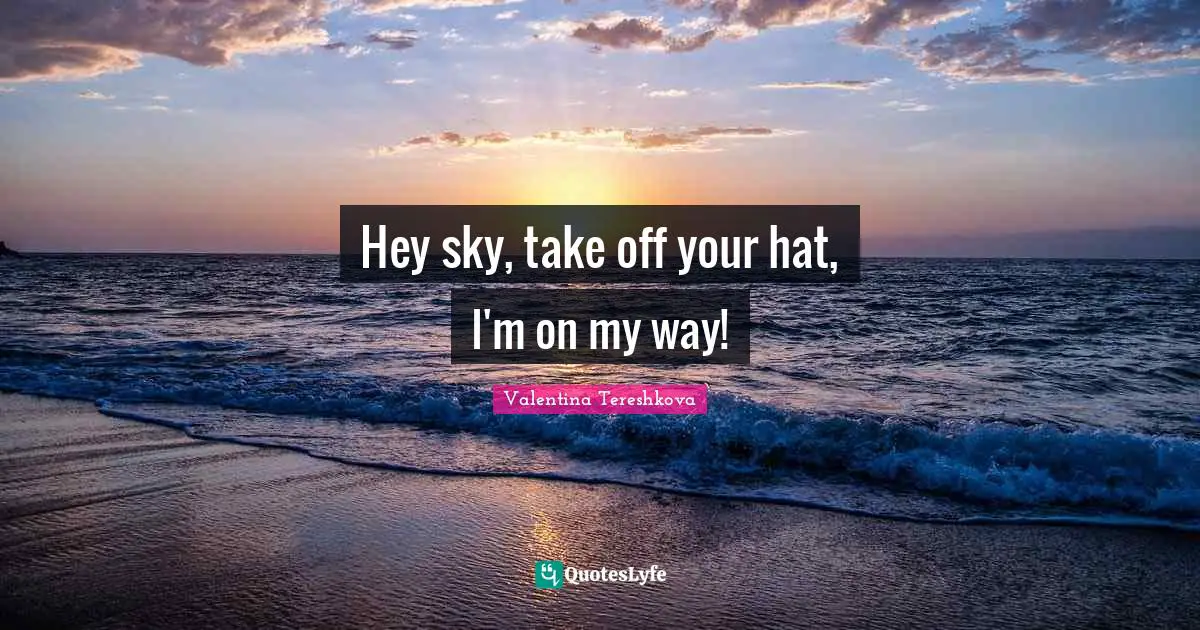 Hey sky, take off your hat, I'm on my way!