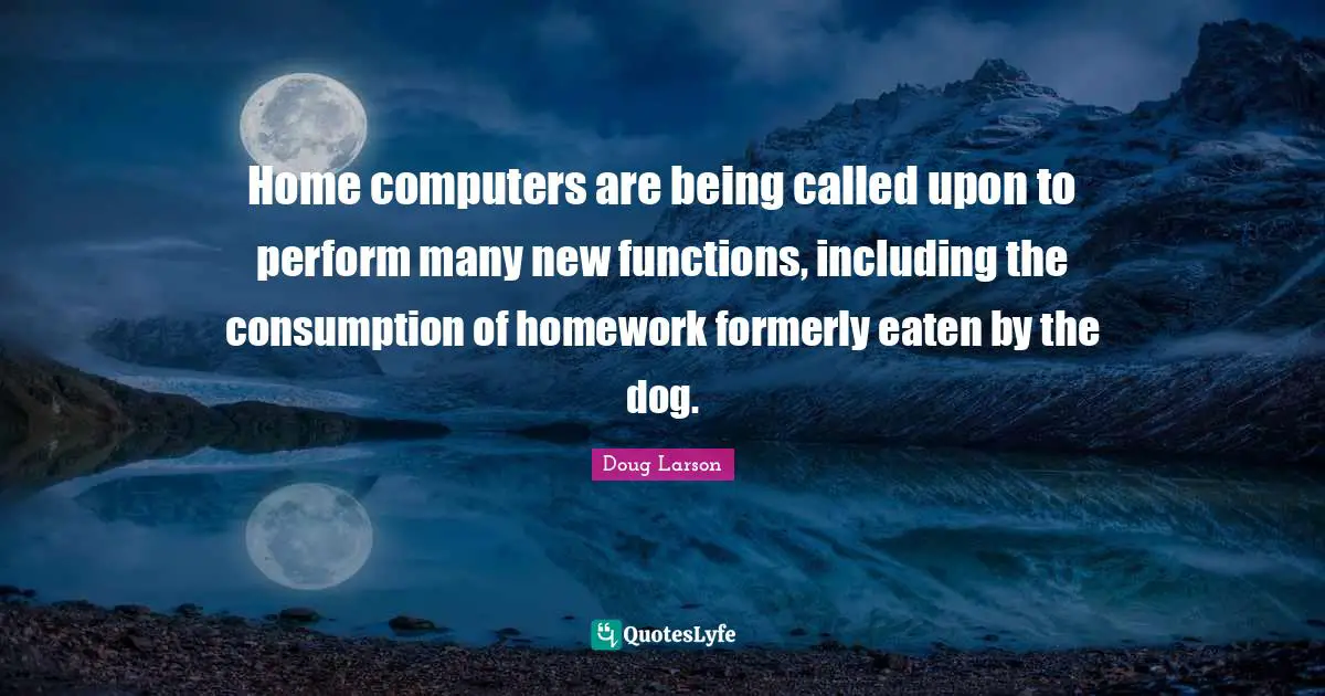 Homework Quotes: "Home computers are being called upon to perform many new functions, including the consumption of homework formerly eaten by the dog."