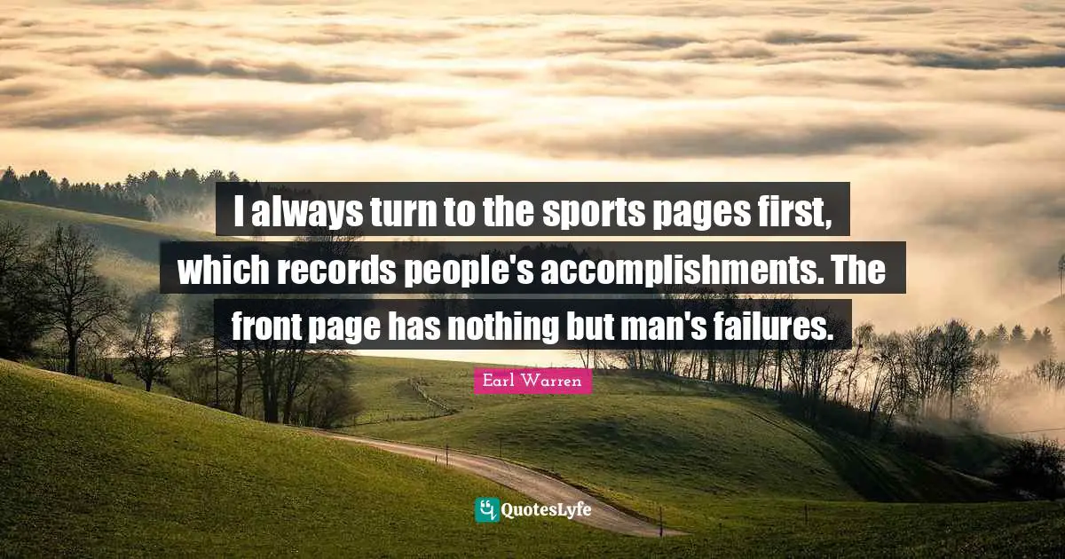 Earl Warren Quotes: "I always turn to the sports pages first, which records people's accomplishments. The front page has nothing but man's failures."