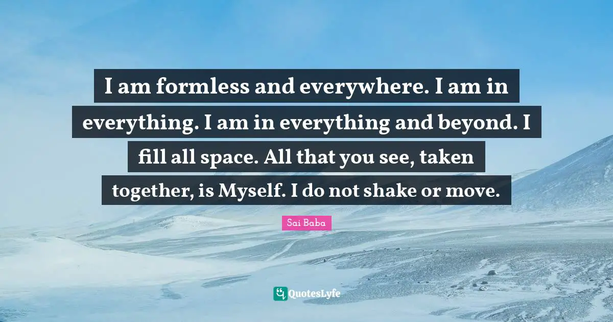 I am formless and everywhere. I am in everything. I am in everything and beyond. I fill all space. All that you see, taken together, is Myself. I do not shake or move.