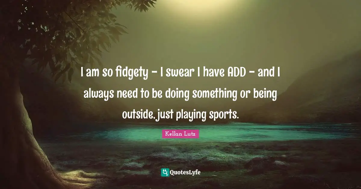 I am so fidgety - I swear I have ADD - and I always need to be doing something or being outside, just playing sports.