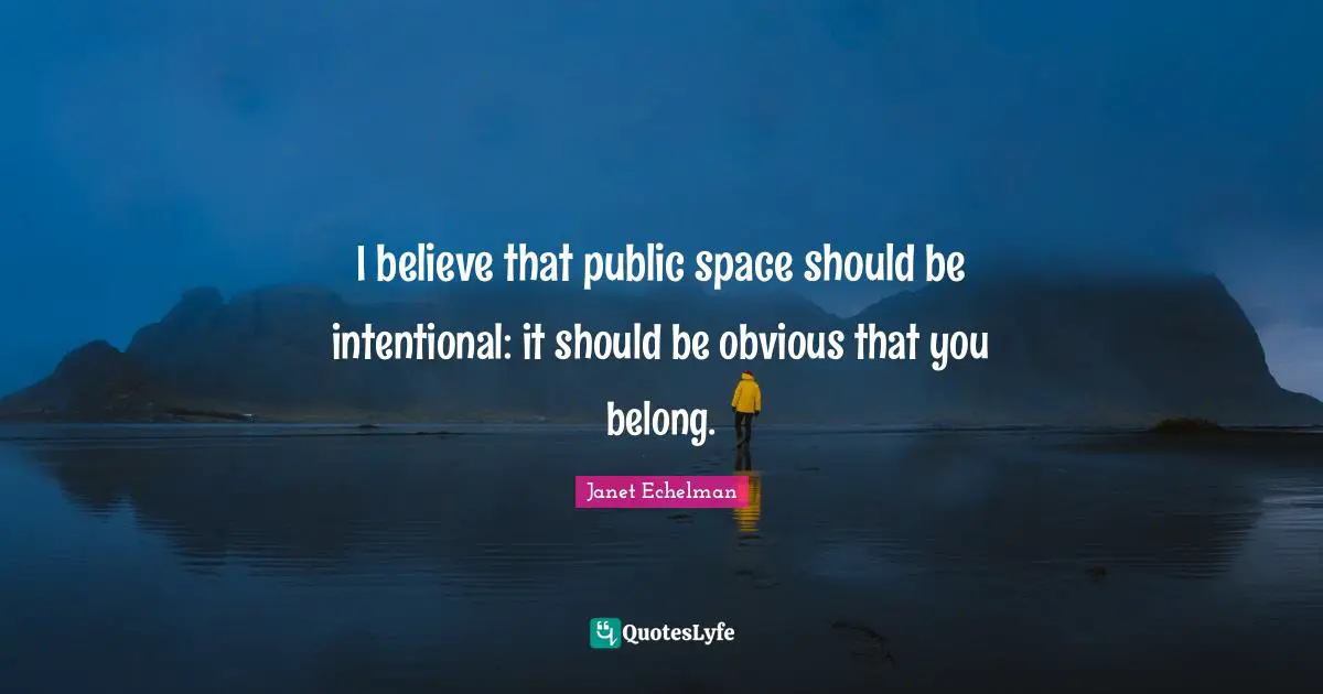 I believe that public space should be intentional: it should be obvious that you belong.
